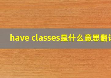 have classes是什么意思翻译